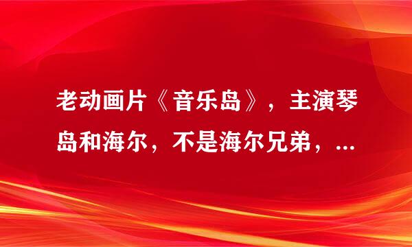 老动画片《音乐岛》，主演琴岛和海尔，不是海尔兄弟，有没有视屏可以看？