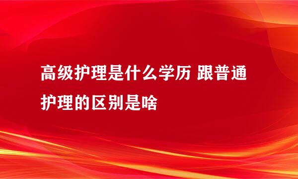 高级护理是什么学历 跟普通护理的区别是啥