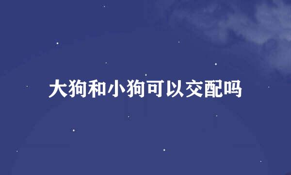 大狗和小狗可以交配吗