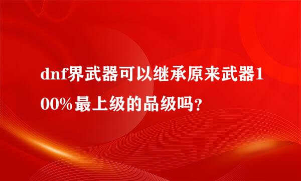 dnf界武器可以继承原来武器100%最上级的品级吗？