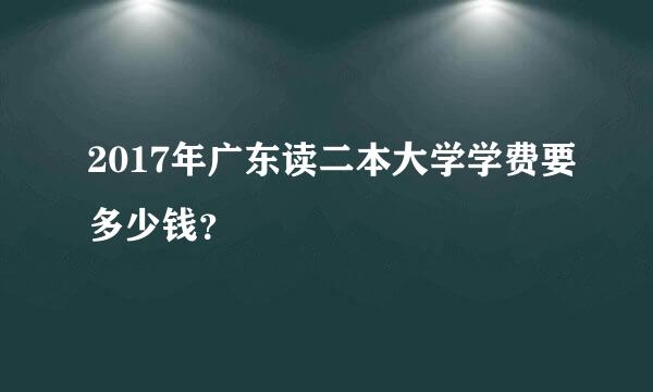 2017年广东读二本大学学费要多少钱？
