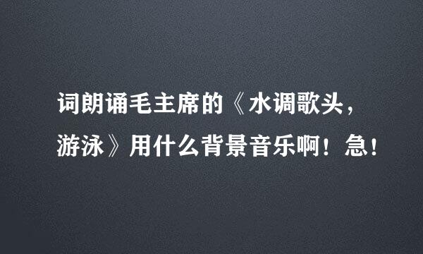 词朗诵毛主席的《水调歌头，游泳》用什么背景音乐啊！急！