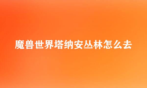 魔兽世界塔纳安丛林怎么去