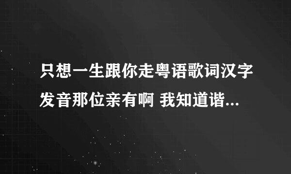 只想一生跟你走粤语歌词汉字发音那位亲有啊 我知道谐音歌词不是正道 但还是想要