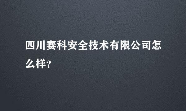 四川赛科安全技术有限公司怎么样？