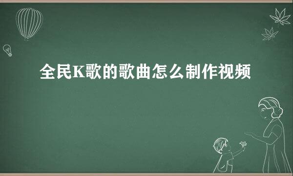 全民K歌的歌曲怎么制作视频