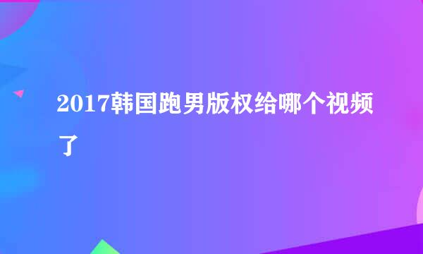 2017韩国跑男版权给哪个视频了