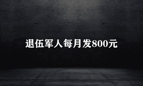 退伍军人每月发800元