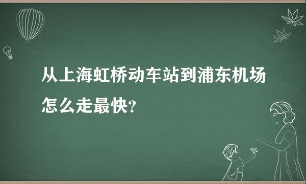 从上海虹桥动车站到浦东机场怎么走最快？