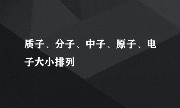 质子、分子、中子、原子、电子大小排列