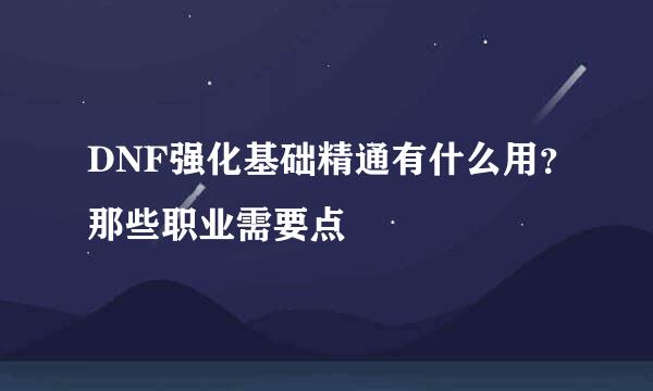 DNF强化基础精通有什么用？那些职业需要点