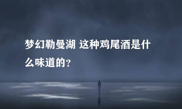 梦幻勒曼湖 这种鸡尾酒是什么味道的？