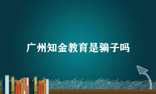 广州知金教育是骗子吗