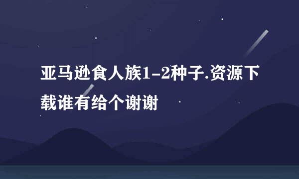 亚马逊食人族1-2种子.资源下载谁有给个谢谢