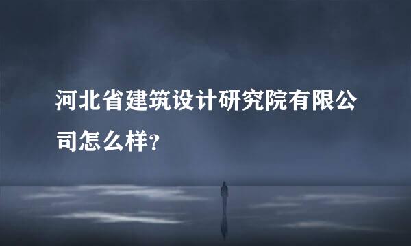 河北省建筑设计研究院有限公司怎么样？