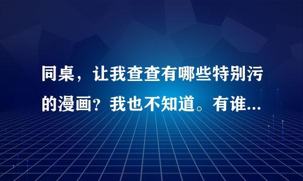 同桌，让我查查有哪些特别污的漫画？我也不知道。有谁知道吗？