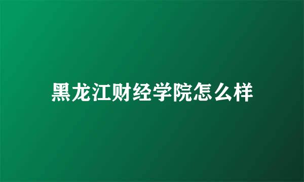 黑龙江财经学院怎么样