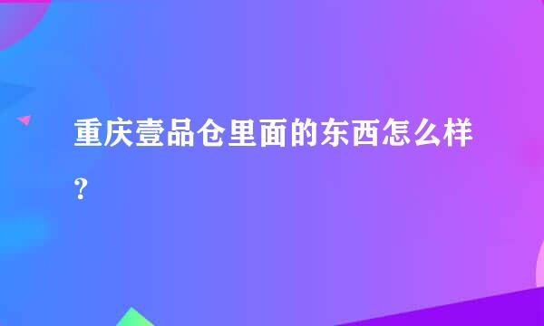 重庆壹品仓里面的东西怎么样？