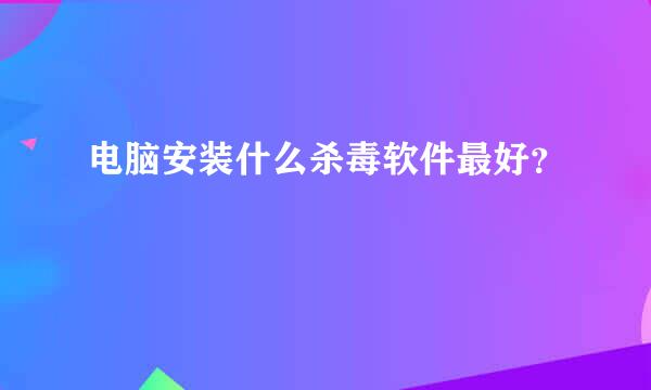 电脑安装什么杀毒软件最好？