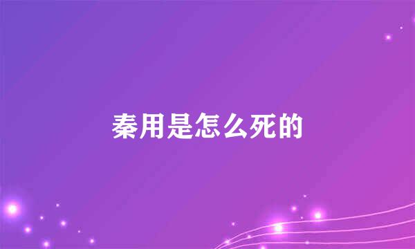 秦用是怎么死的