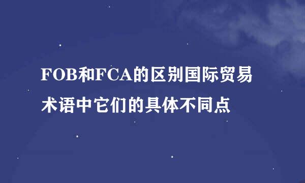 FOB和FCA的区别国际贸易术语中它们的具体不同点