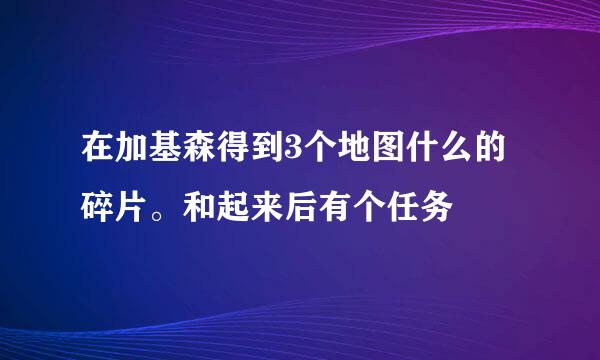 在加基森得到3个地图什么的碎片。和起来后有个任务