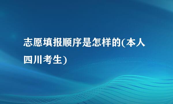 志愿填报顺序是怎样的(本人四川考生)