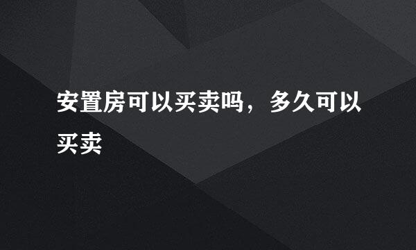 安置房可以买卖吗，多久可以买卖