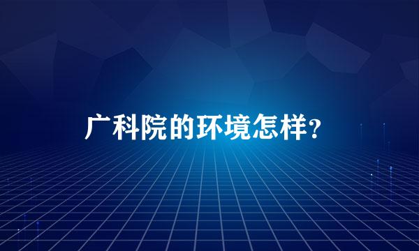 广科院的环境怎样？