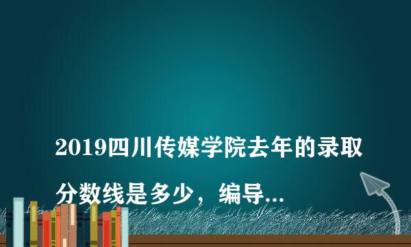 
2019四川传媒学院去年的录取分数线是多少，编导类？文化课
