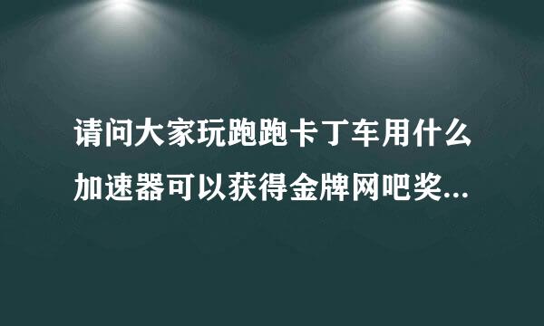 请问大家玩跑跑卡丁车用什么加速器可以获得金牌网吧奖励，我是电信一区的，网易UU和网游快车没用！！！！