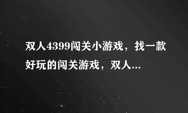 双人4399闯关小游戏，找一款好玩的闯关游戏，双人玩的最优先哦。