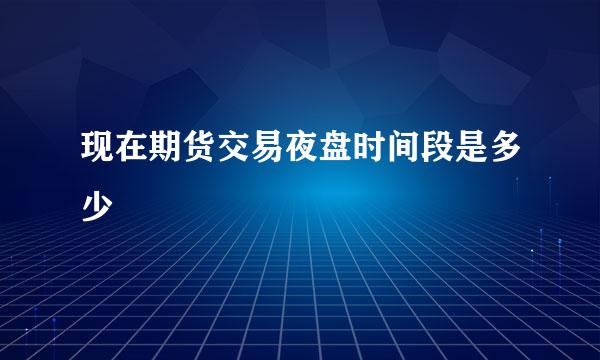 现在期货交易夜盘时间段是多少