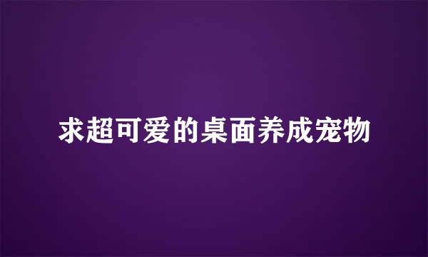 求超可爱的桌面养成宠物