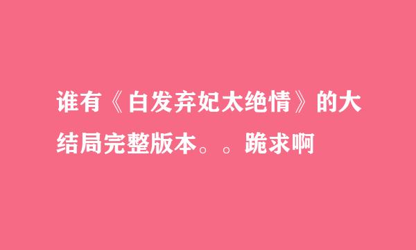 谁有《白发弃妃太绝情》的大结局完整版本。。跪求啊