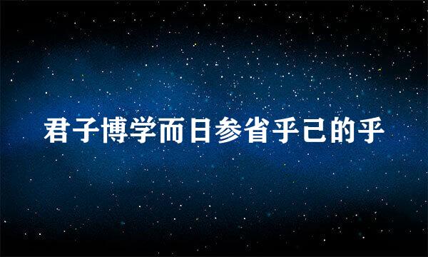 君子博学而日参省乎己的乎