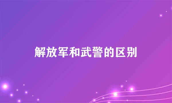 解放军和武警的区别