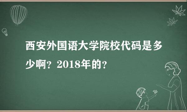 西安外国语大学院校代码是多少啊？2018年的？