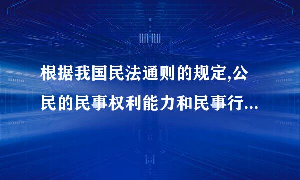 根据我国民法通则的规定,公民的民事权利能力和民事行为能力是始于出生,终于死亡 对吗？