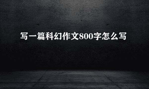 写一篇科幻作文800字怎么写