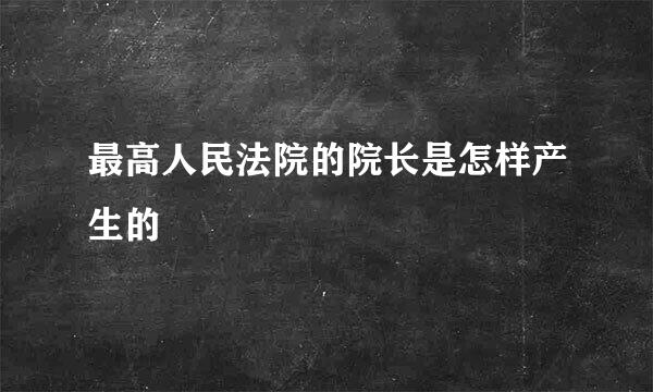 最高人民法院的院长是怎样产生的