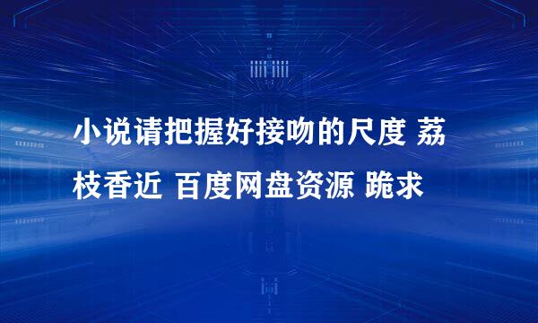 小说请把握好接吻的尺度 荔枝香近 百度网盘资源 跪求