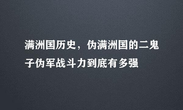 满洲国历史，伪满洲国的二鬼子伪军战斗力到底有多强