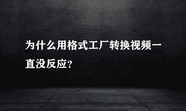 为什么用格式工厂转换视频一直没反应？