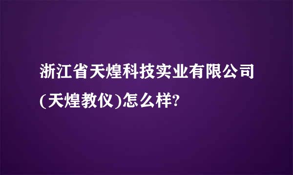 浙江省天煌科技实业有限公司(天煌教仪)怎么样?