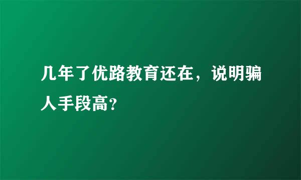 几年了优路教育还在，说明骗人手段高？