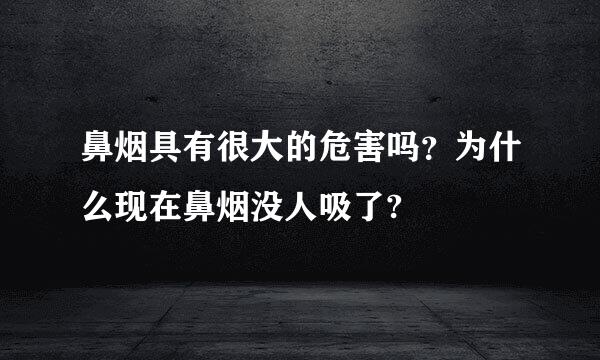 鼻烟具有很大的危害吗？为什么现在鼻烟没人吸了?