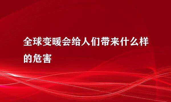 全球变暖会给人们带来什么样的危害