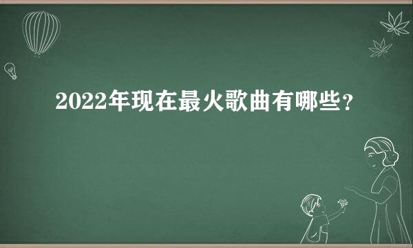 2022年现在最火歌曲有哪些？