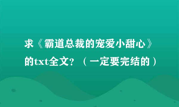 求《霸道总裁的宠爱小甜心》的txt全文？（一定要完结的）